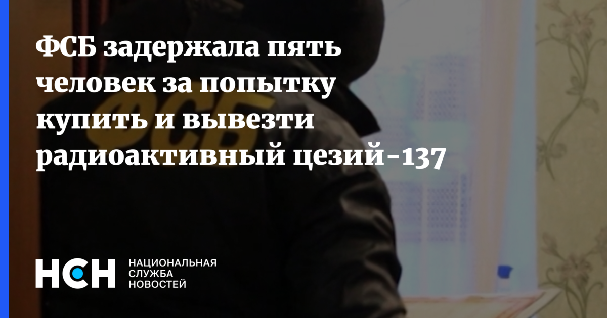 ФСБ задержала пять человек за попытку купить и вывезти радиоактивный ...