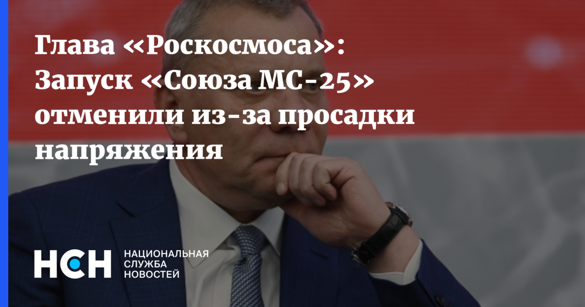 Глава «Роскосмоса»: Запуск «Союза МС-25» отменили из-за просадки напряжения